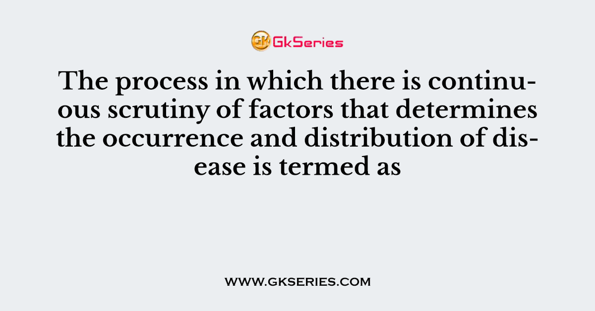 The process in which there is continuous scrutiny of factors that determines the occurrence and distribution of disease is termed as