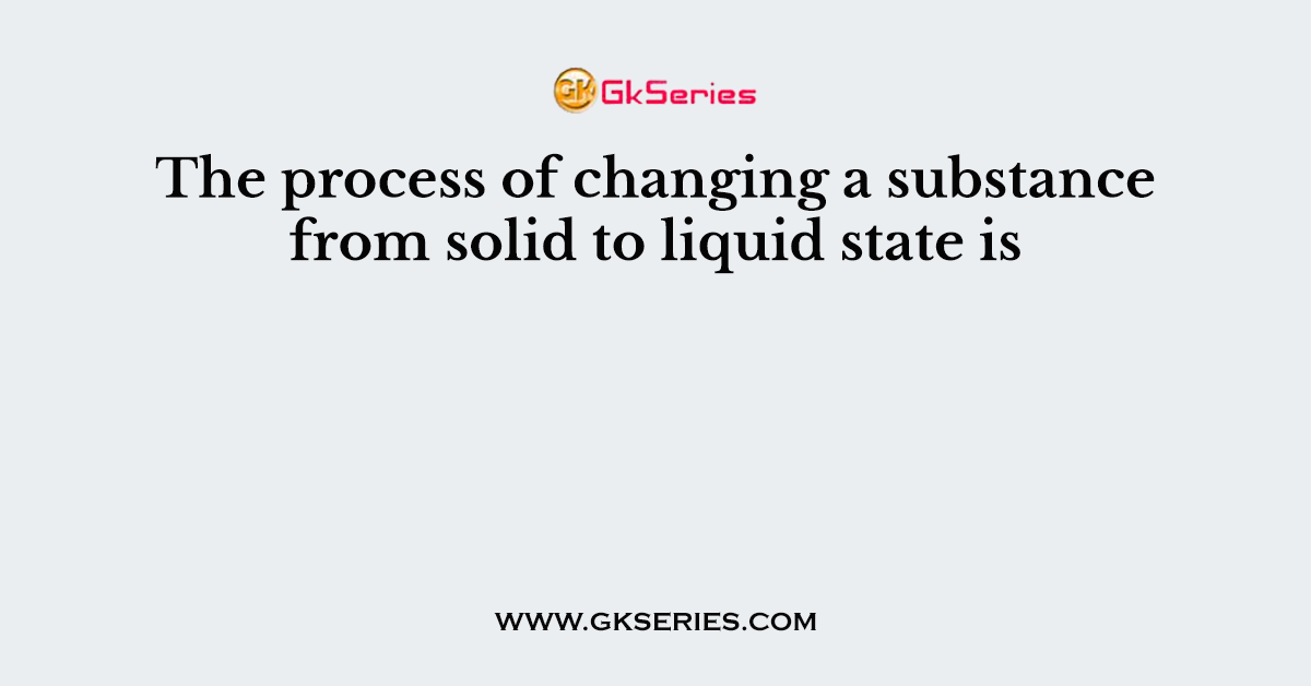 The process of changing a substance from solid to liquid state is
