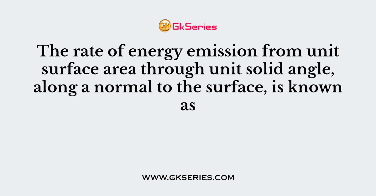 The rate of energy emission from unit surface area through unit solid angle, along a normal to the surface, is known as