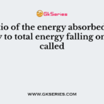The ratio of the energy absorbed by the body to total energy falling on it is called