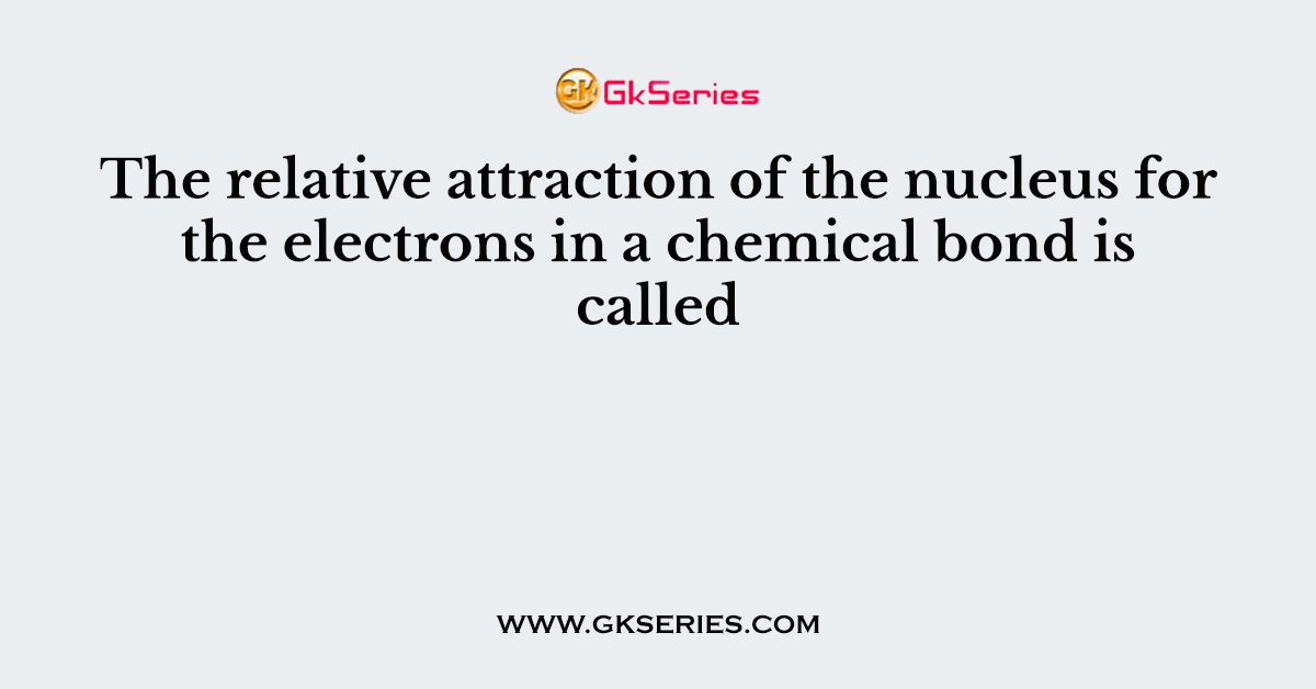 The relative attraction of the nucleus for the electrons in a chemical bond is called