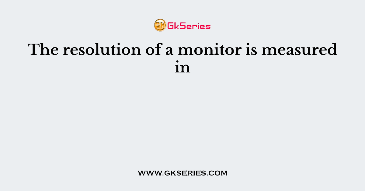 The resolution of a monitor is measured in