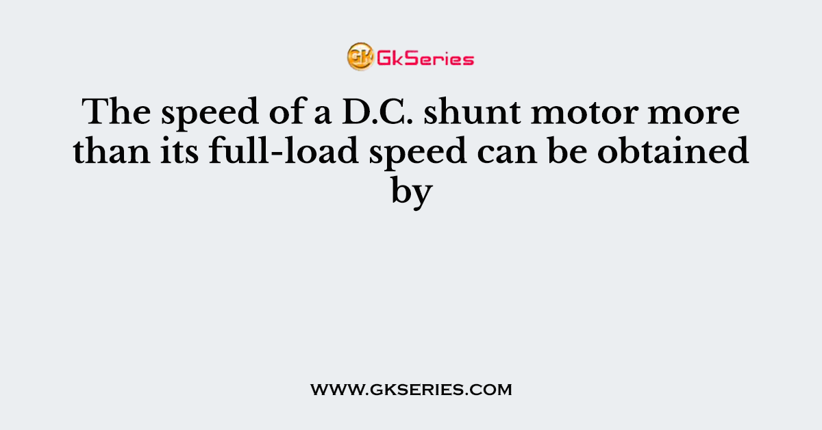 The speed of a D.C. shunt motor more than its full-load speed can be obtained by
