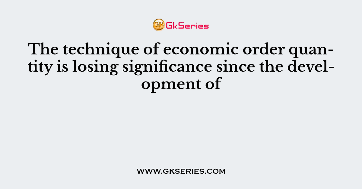 The technique of economic order quantity is losing significance since the development of