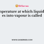The temperature at which liquid changes into vapour is called