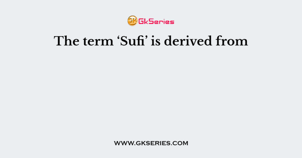 The term ‘Sufi’ is derived from