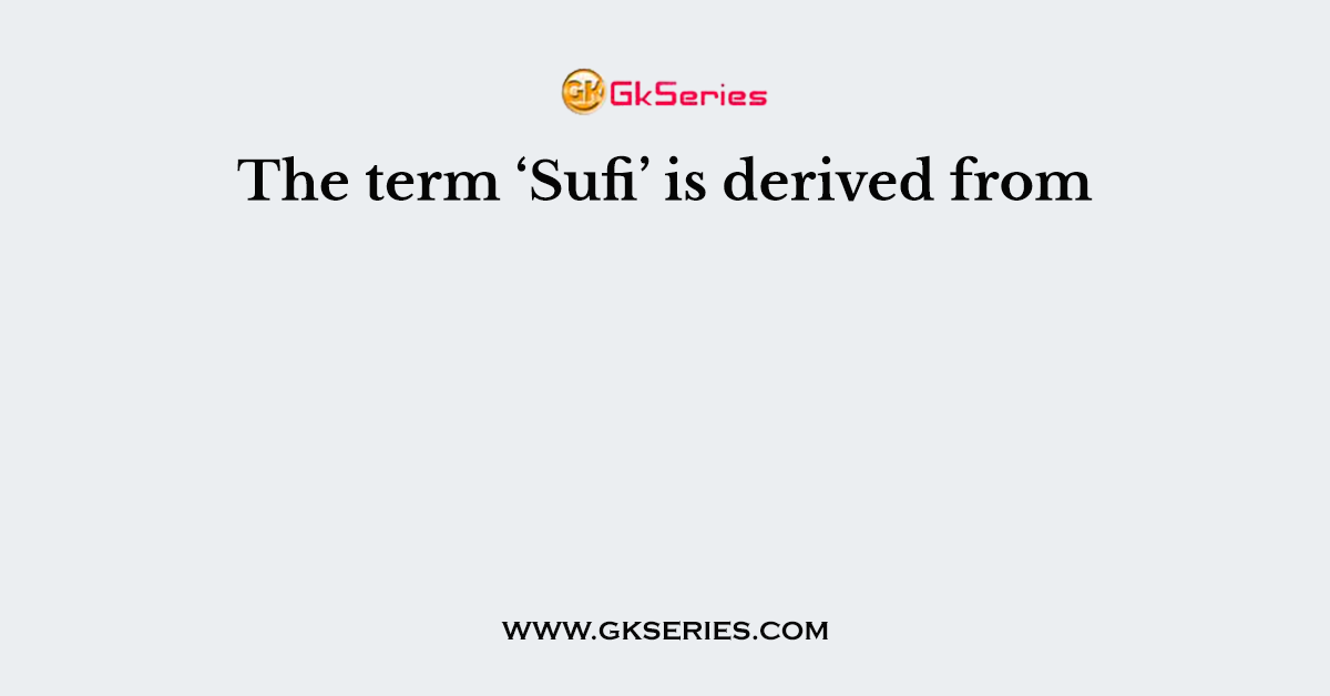 The term ‘Sufi’ is derived from