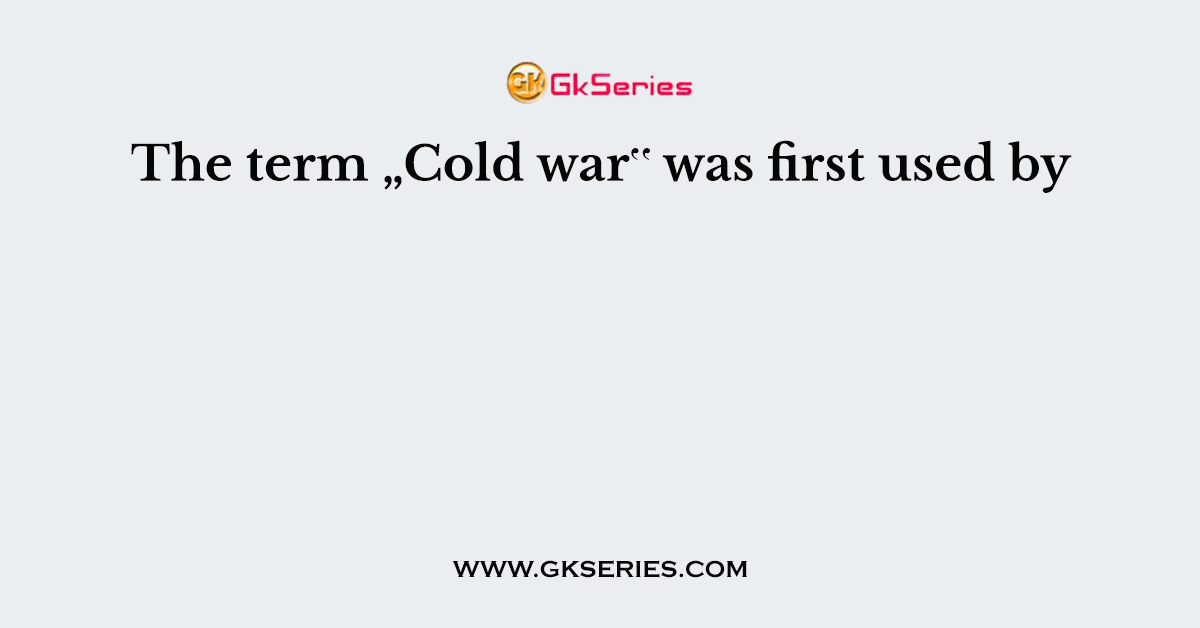 The term „Cold war‟ was first used by