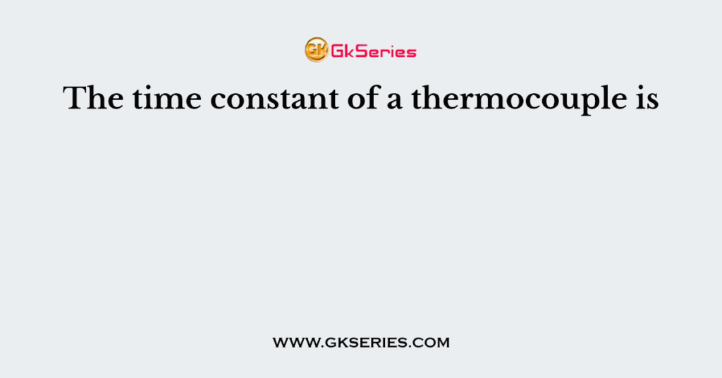 The time constant of a thermocouple is