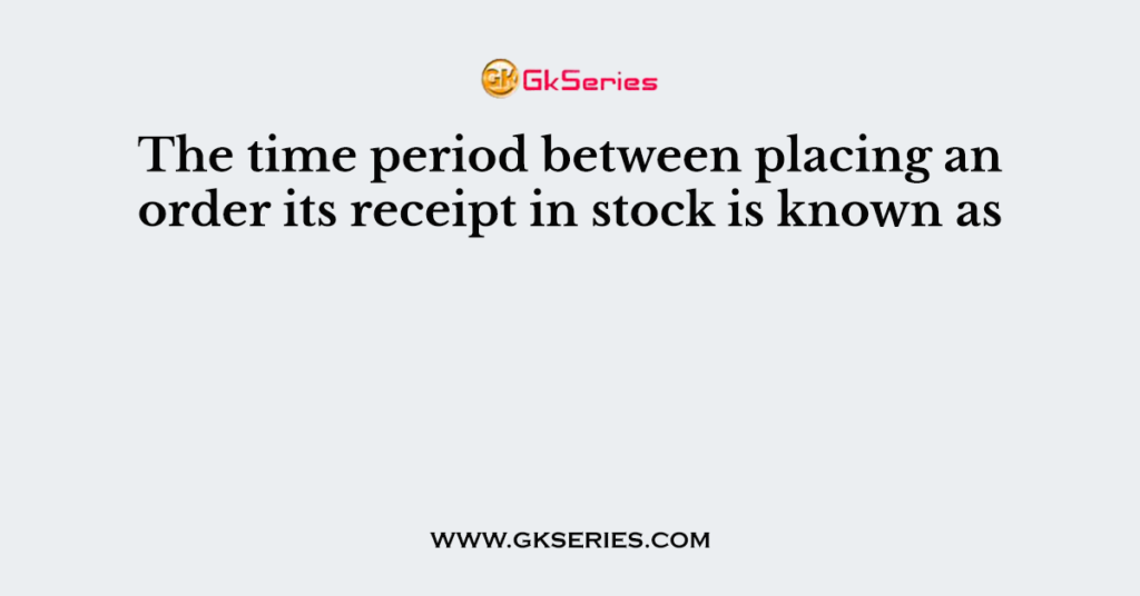 The time period between placing an order its receipt in stock is known as