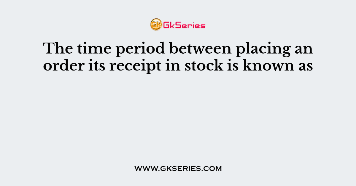 The time period between placing an order its receipt in stock is known as