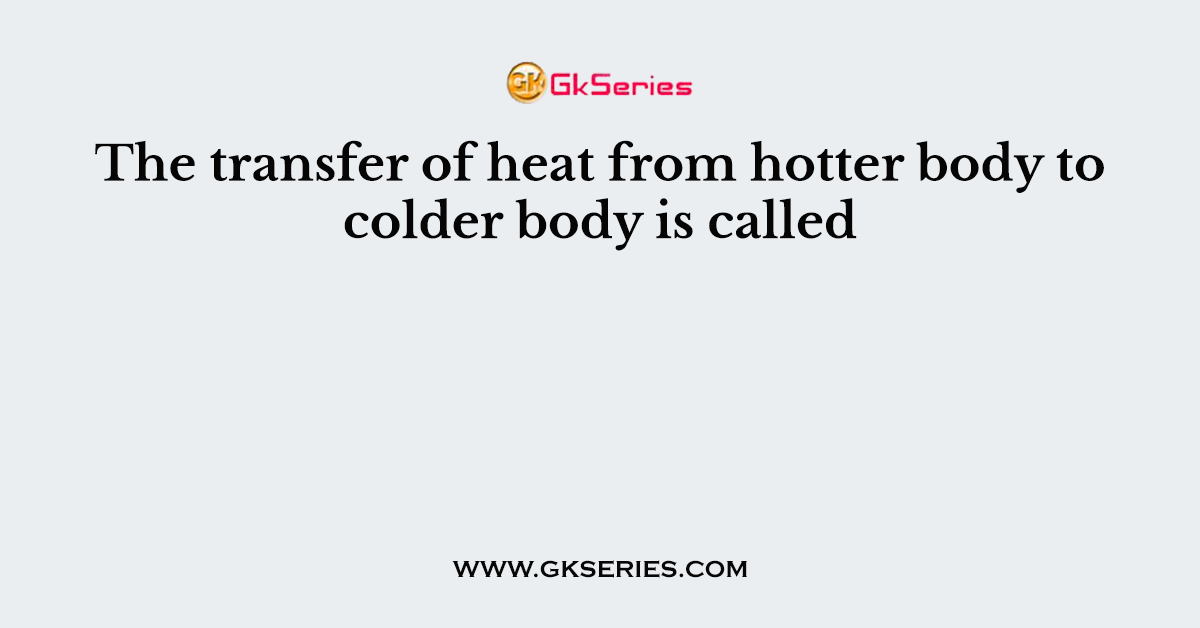 The transfer of heat from hotter body to colder body is called