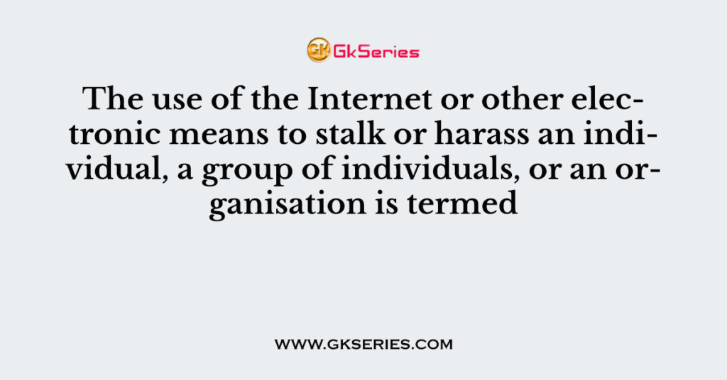 The use of the Internet or other electronic means to stalk or harass an individual, a group of individuals, or an organisation is termed