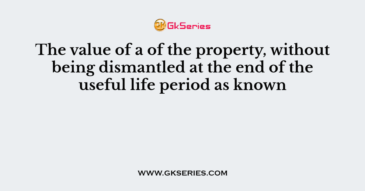 The value of a of the property, without being dismantled at the end of the useful life period as known