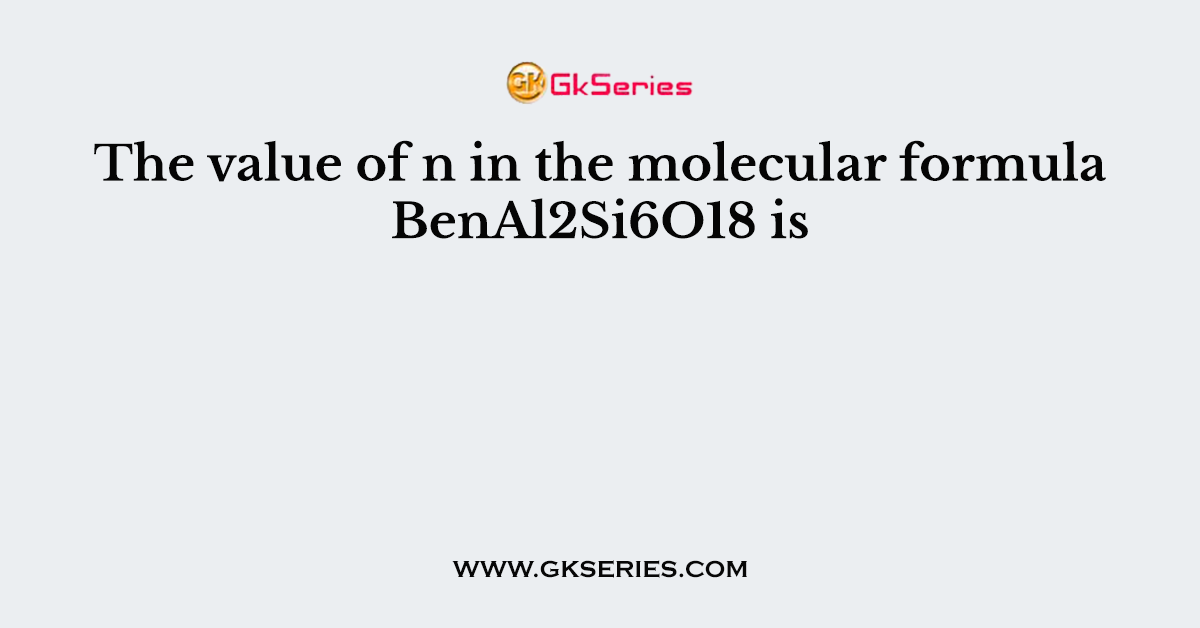 The value of n in the molecular formula BenAl2Si6O18 is