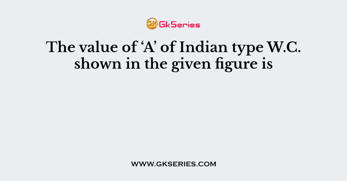 The value of ‘A’ of Indian type W.C. shown in the given figure is