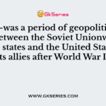 The-----was a period of geopolitical tension between the Soviet Unionwith its satellite states and the United States with its allies after World War II