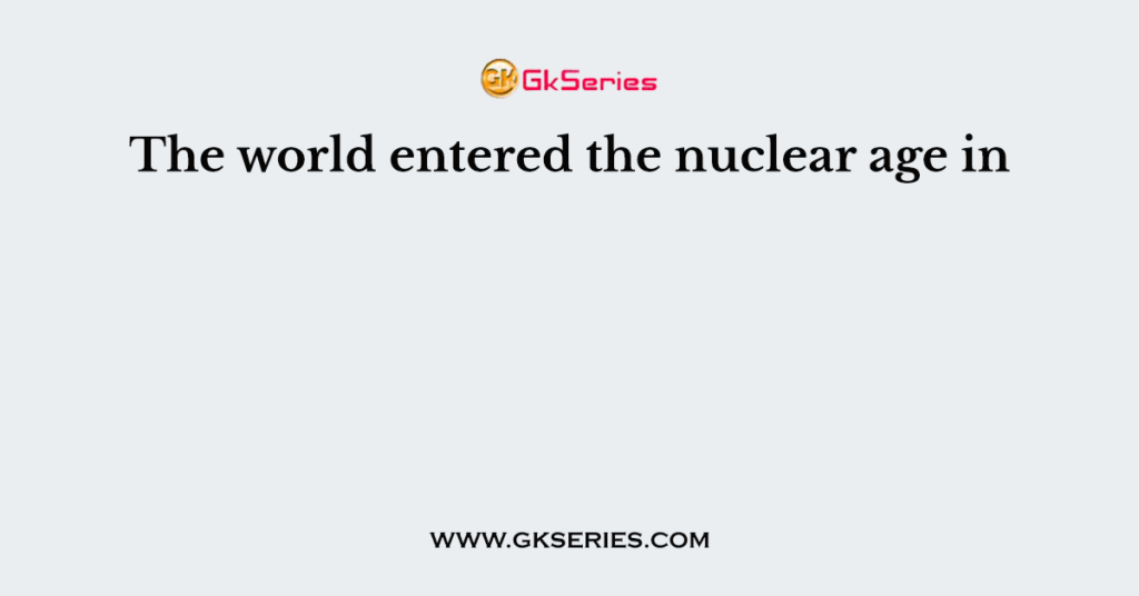 The world entered the nuclear age in