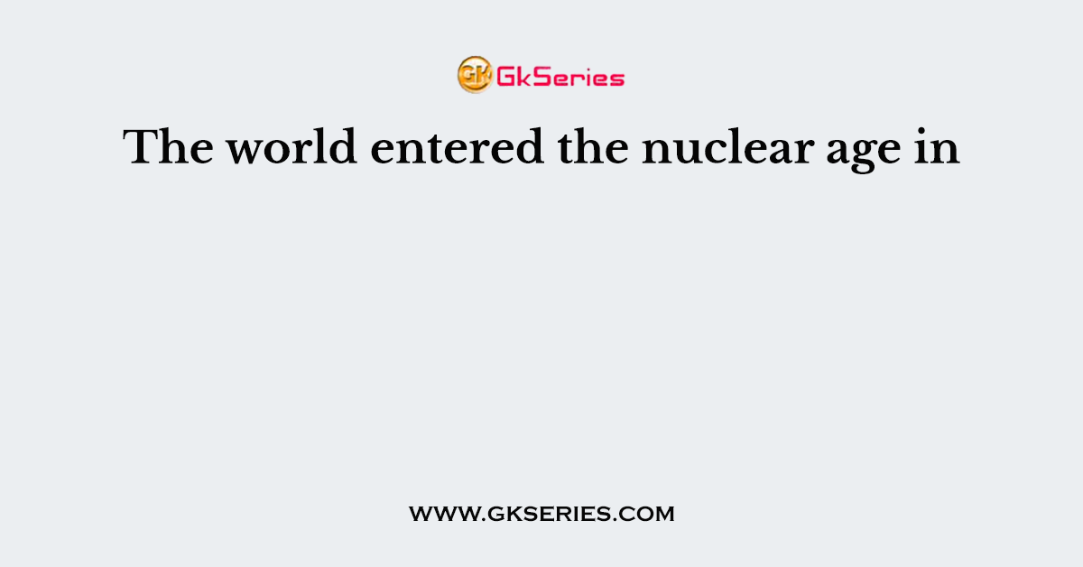The world entered the nuclear age in