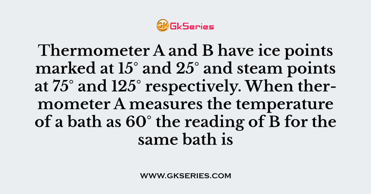 Thermometer A and B have ice points marked at 15° and 25° and steam points at 75° and 125° respectively