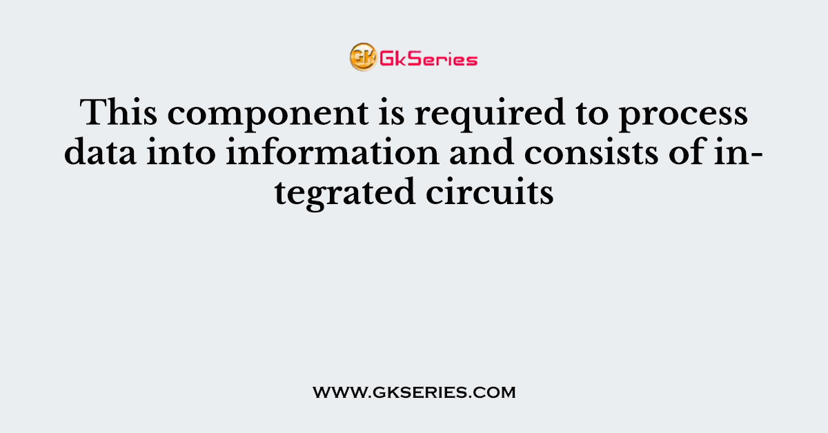 This component is required to process data into information and consists of integrated circuits