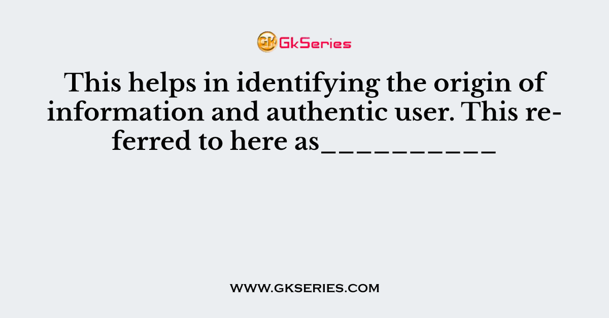 This helps in identifying the origin of information and authentic user. This referred to here as__________