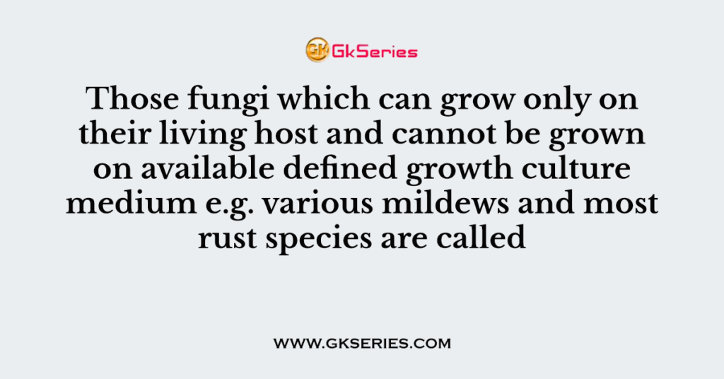 Those fungi which can grow only on their living host and cannot be grown on available defined growth culture medium e.g. various mildews and most rust species are called