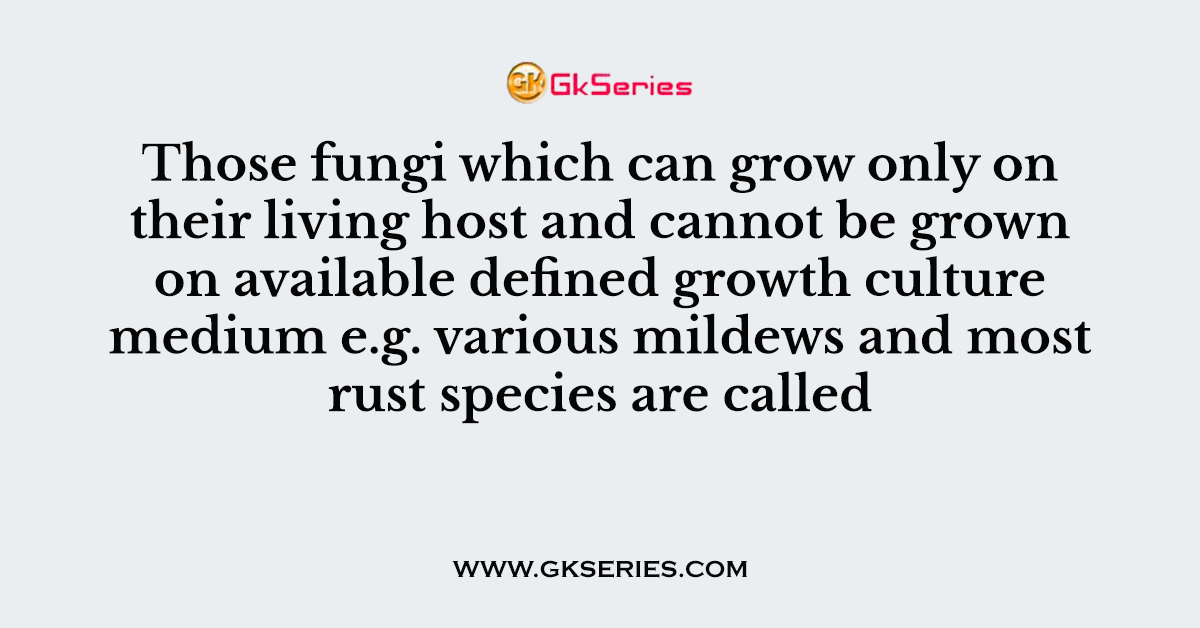 Those fungi which can grow only on their living host and cannot be grown on available defined growth culture medium e.g. various mildews and most rust species are called
