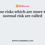 Those risks which are more than normal risk are called