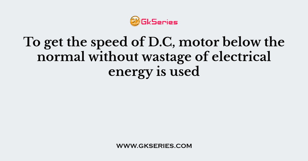 To get the speed of D.C, motor below the normal without wastage of electrical energy is used