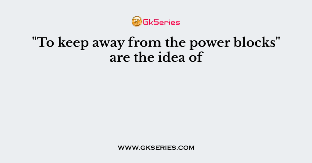 "To keep away from the power blocks" are the idea of