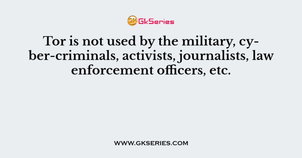 Tor is not used by the military, cyber-criminals, activists, journalists, law enforcement officers, etc.