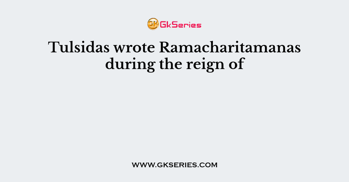 Tulsidas wrote Ramacharitamanas during the reign of
