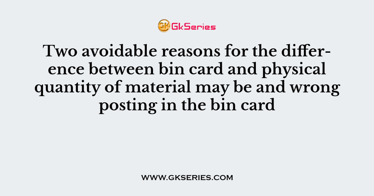 Two avoidable reasons for the difference between bin card and physical quantity of material may be and wrong posting in the bin card