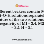Two different beakers contain M1-O-H, and M2-O-H solutions separately. Find the nature of the two solutions if the electronegativity of M1 = 3.4, M2 = 1.2, O = 3.5, H = 2.1