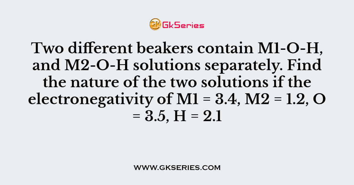 Two different beakers contain M1-O-H, and M2-O-H solutions separately. Find the nature of the two solutions if the electronegativity of M1 = 3.4, M2 = 1.2, O = 3.5, H = 2.1
