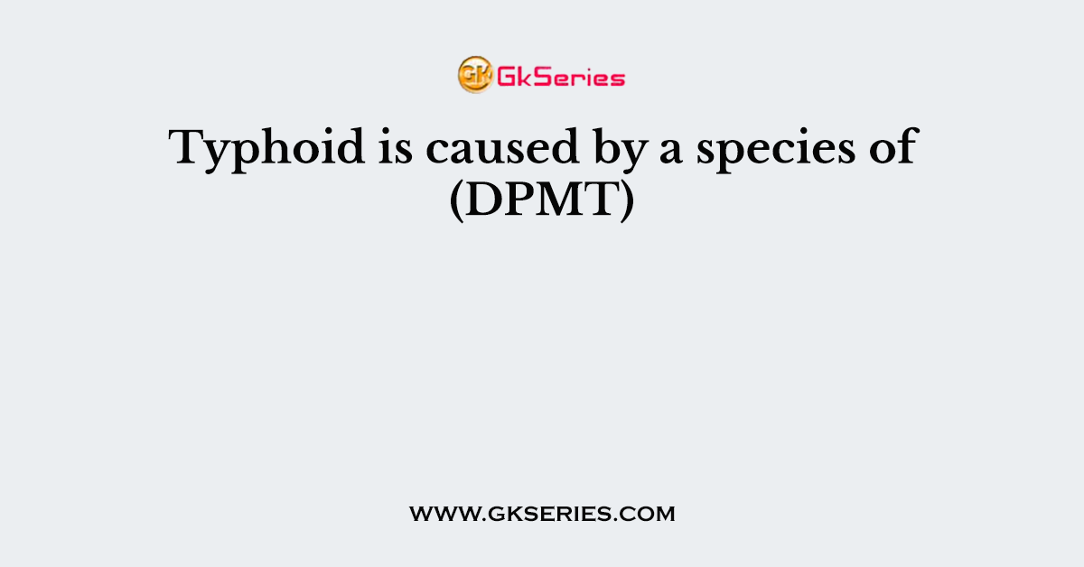 Typhoid is caused by a species of (DPMT)