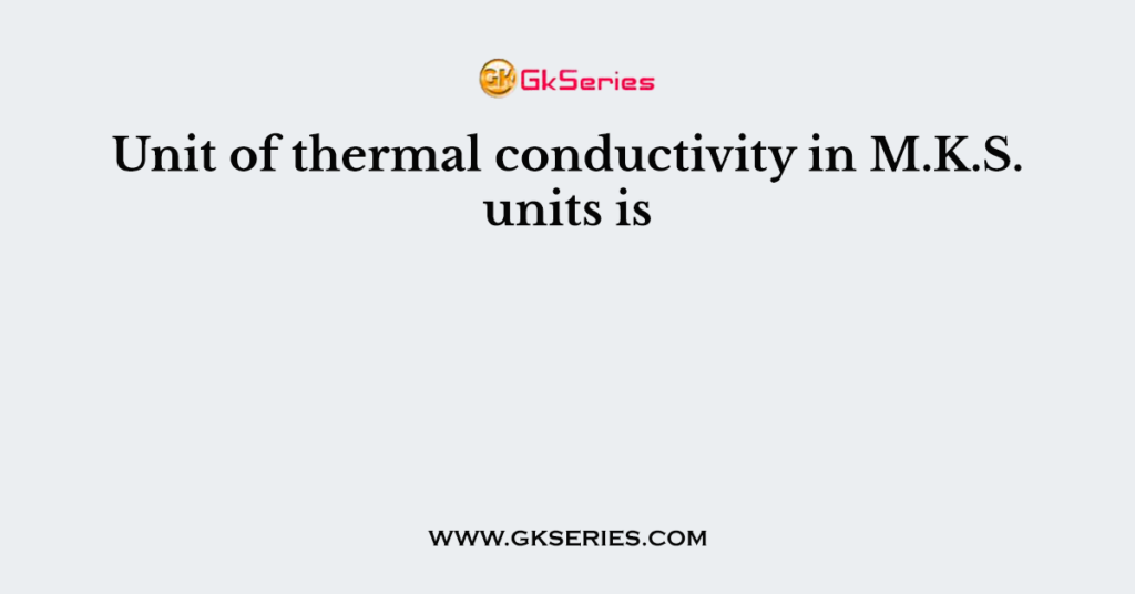 Unit of thermal conductivity in M.K.S. units is