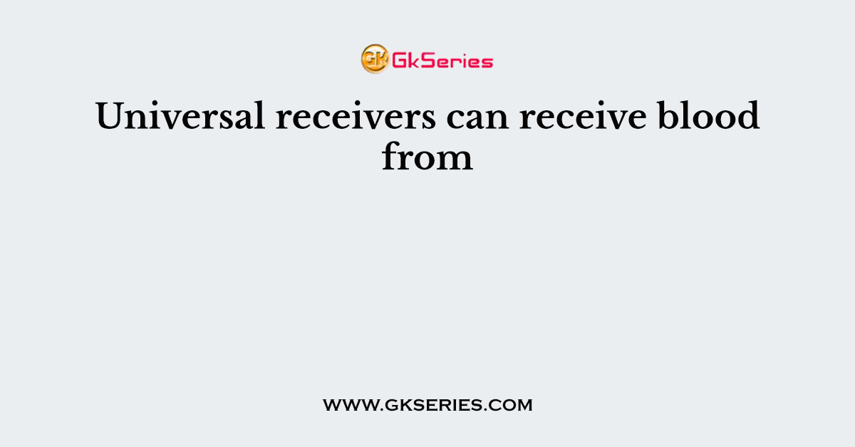 Universal receivers can receive blood from