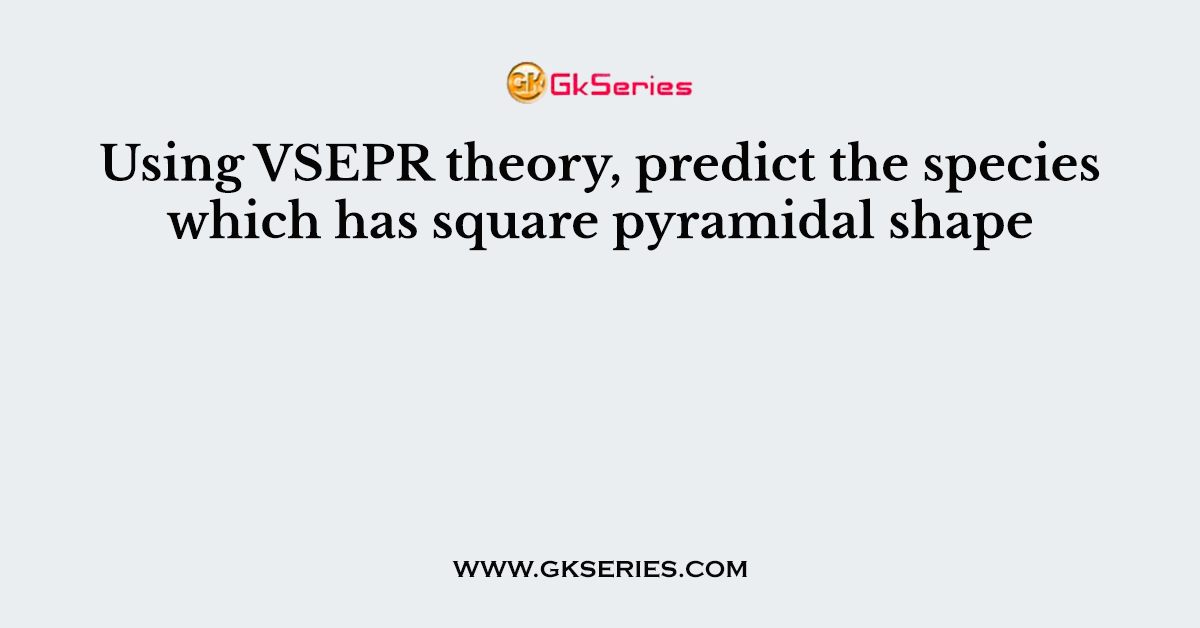 Using VSEPR theory, predict the species which has square pyramidal shape
