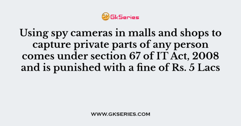 Using spy cameras in malls and shops to capture private parts of any person comes under section 67 of IT Act, 2008 and is punished with a fine of Rs. 5 Lacs