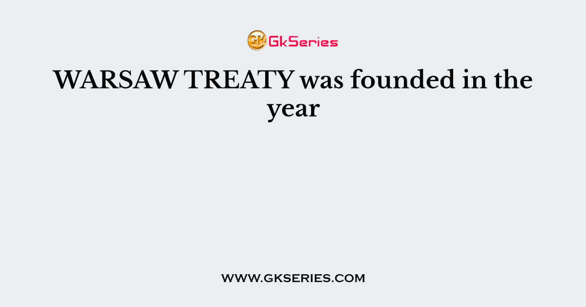 WARSAW TREATY was founded in the year