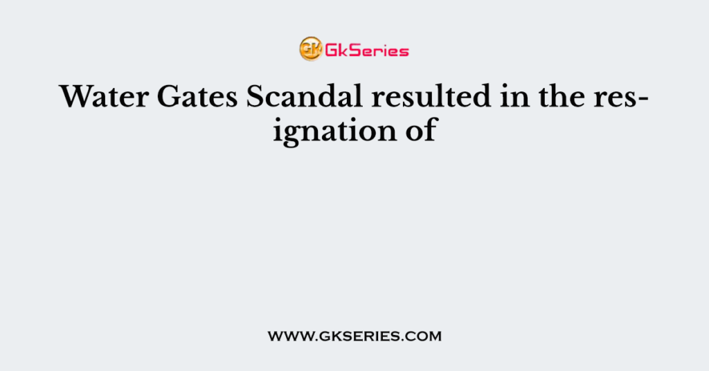 Water Gates Scandal resulted in the resignation of