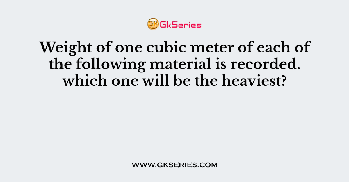 Weight of one cubic meter of each of the following material is recorded. which one will be the heaviest?