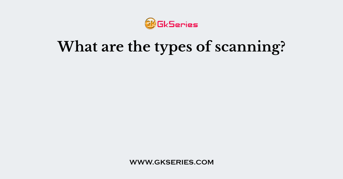 What are the types of scanning?