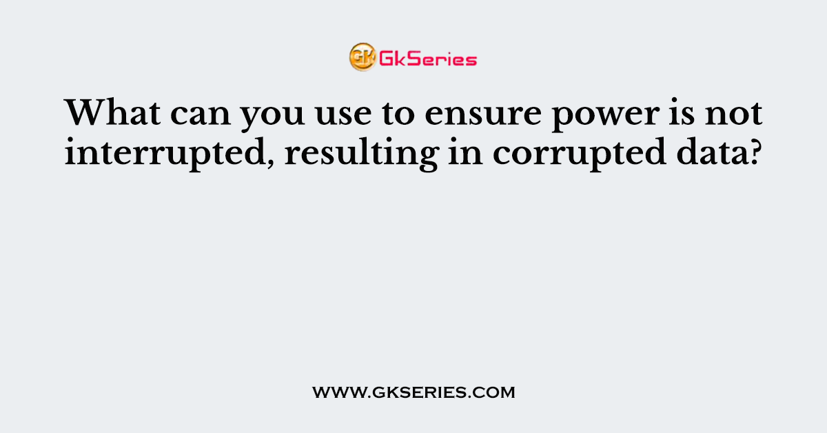 What can you use to ensure power is not interrupted, resulting in corrupted data?