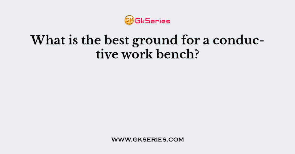 What is the best ground for a conductive work bench?