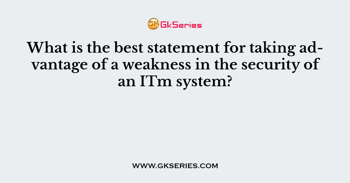 What is the best statement for taking advantage of a weakness in the security of an ITm system?