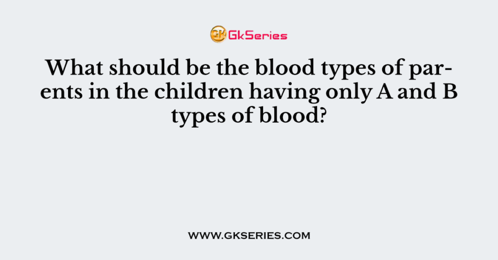 What should be the blood types of parents in the children having only A and B types of blood?