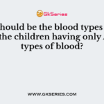 What should be the blood types of parents in the children having only A and B types of blood?